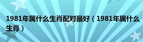 1981生肖配對|1981年属什么生肖配对